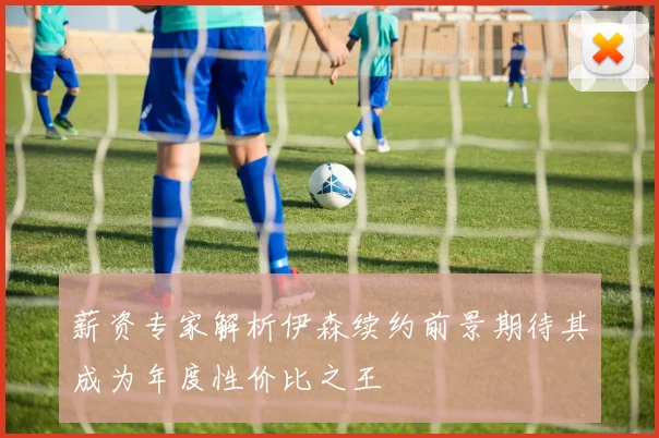 薪资专家解析伊森续约前景期待其成为年度性价比之王