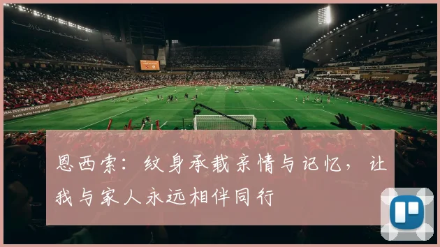恩西索：纹身承载亲情与记忆，让我与家人永远相伴同行