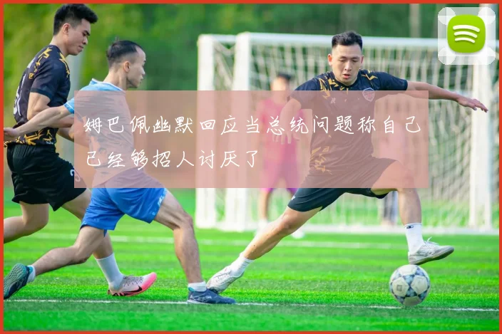 姆巴佩幽默回应当总统问题称自己已经够招人讨厌了