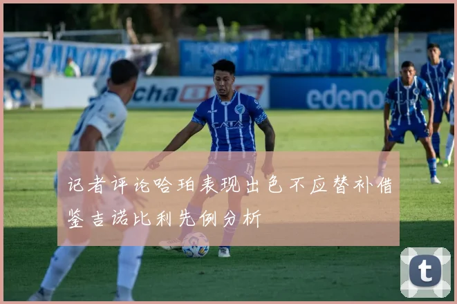 记者评论哈珀表现出色不应替补借鉴吉诺比利先例分析