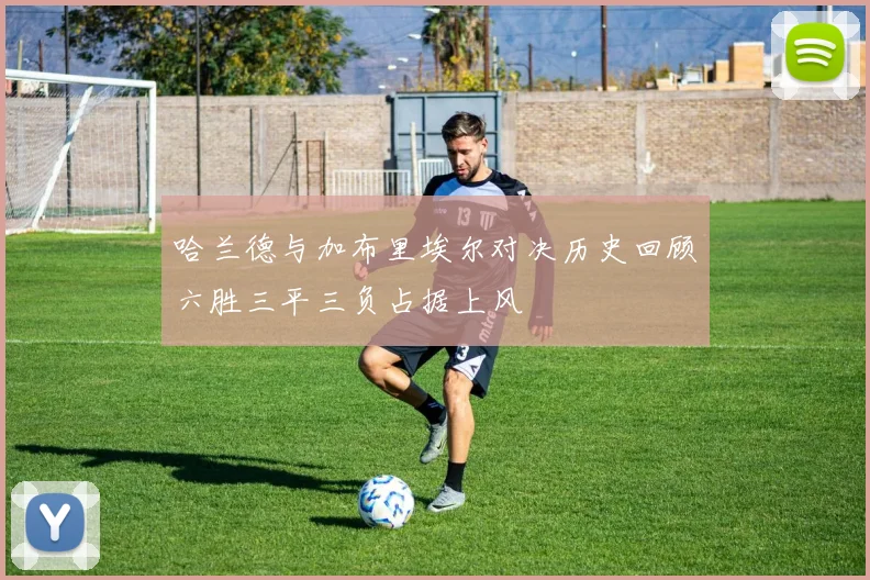 哈兰德与加布里埃尔对决历史回顾六胜三平三负占据上风