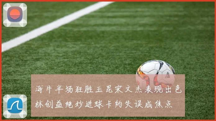 海牛半场狂胜玉昆宋文杰表现出色林创益绝妙进球卡约失误成焦点