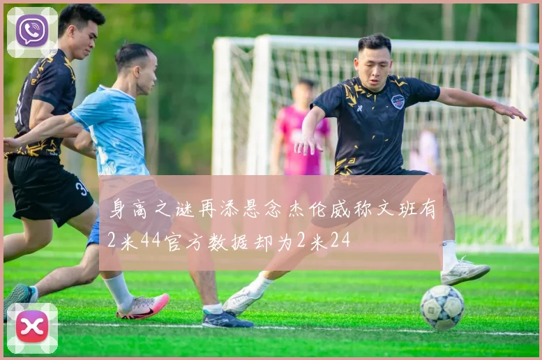 身高之谜再添悬念杰伦威称文班有2米44官方数据却为2米24