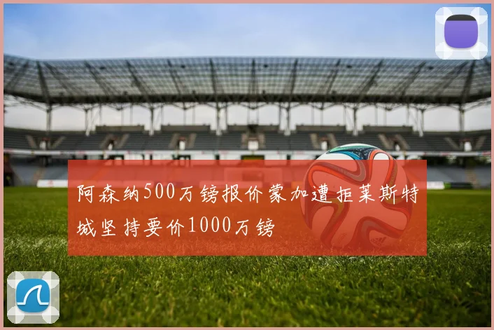 阿森纳500万镑报价蒙加遭拒莱斯特城坚持要价1000万镑