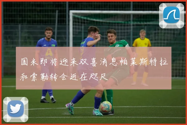 国米即将迎来双喜消息帕莱斯特拉和索勒转会近在咫尺