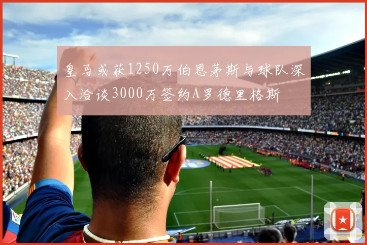 皇马或获1250万伯恩茅斯与球队深入洽谈3000万签约A罗德里格斯