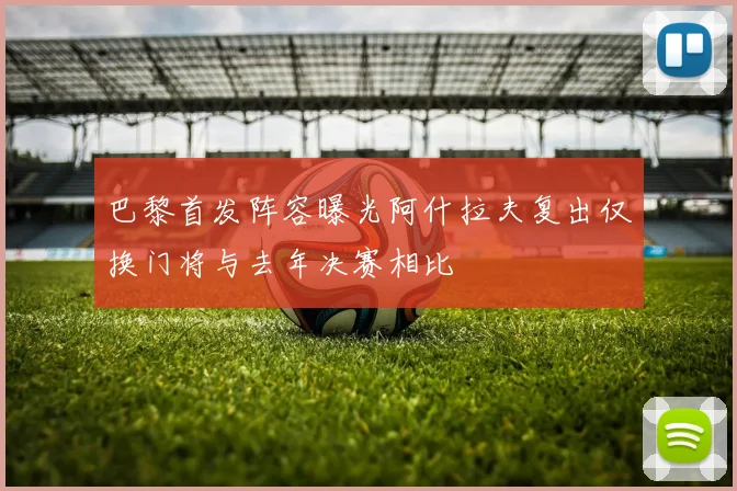 巴黎首发阵容曝光阿什拉夫复出仅换门将与去年决赛相比
