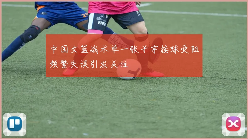 中国女篮战术单一张子宇接球受阻频繁失误引发关注