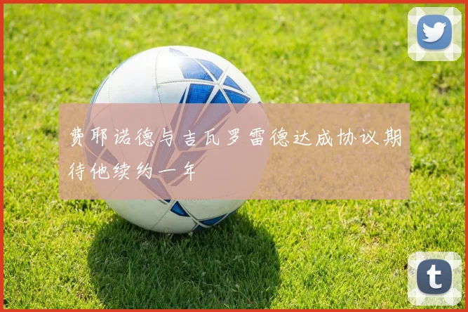 费耶诺德与吉瓦罗雷德达成协议期待他续约一年