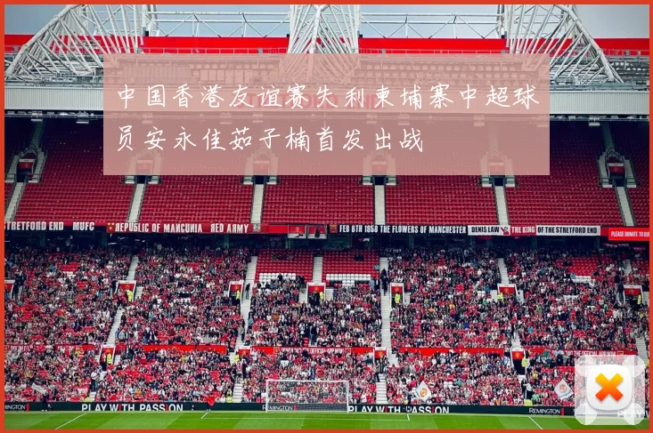 中国香港友谊赛失利柬埔寨中超球员安永佳茹子楠首发出战