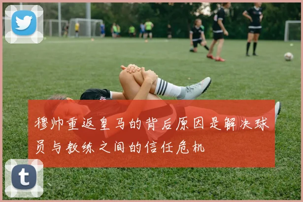 穆帅重返皇马的背后原因是解决球员与教练之间的信任危机