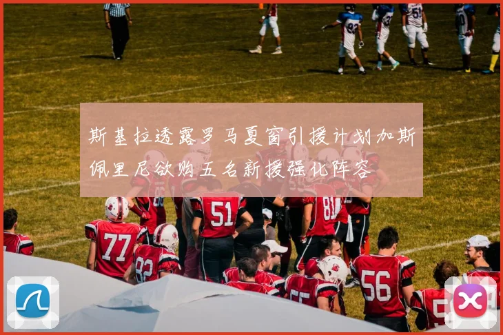 斯基拉透露罗马夏窗引援计划加斯佩里尼欲购五名新援强化阵容