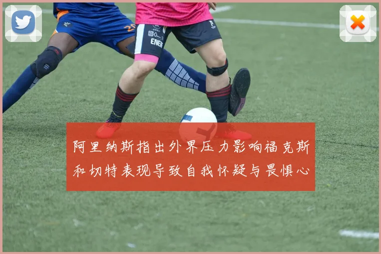阿里纳斯指出外界压力影响福克斯和切特表现导致自我怀疑与畏惧心理