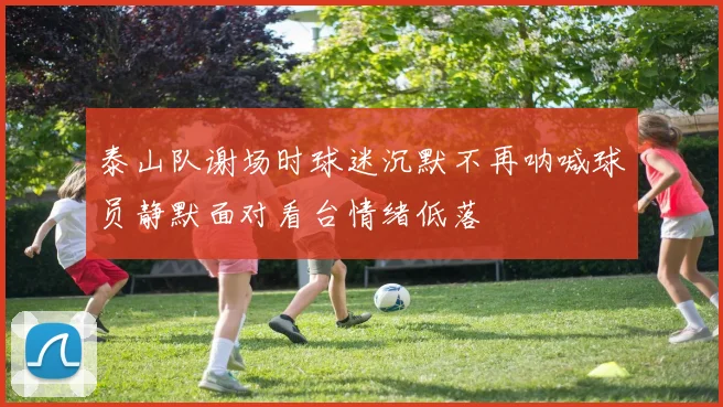 泰山队谢场时球迷沉默不再呐喊球员静默面对看台情绪低落