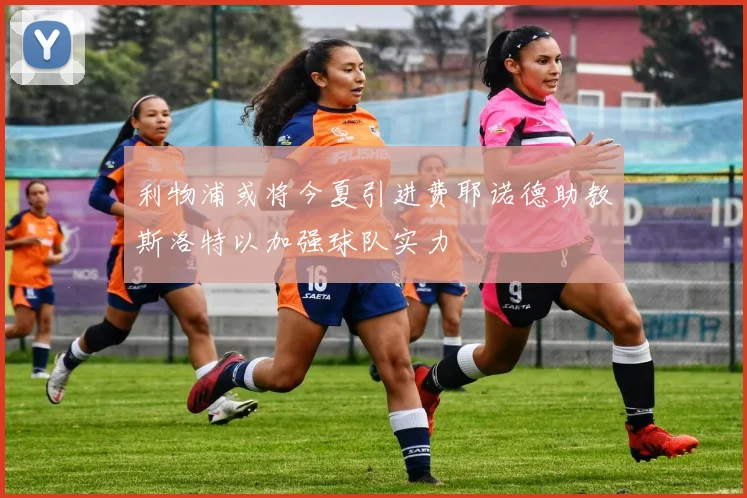 利物浦或将今夏引进费耶诺德助教斯洛特以加强球队实力