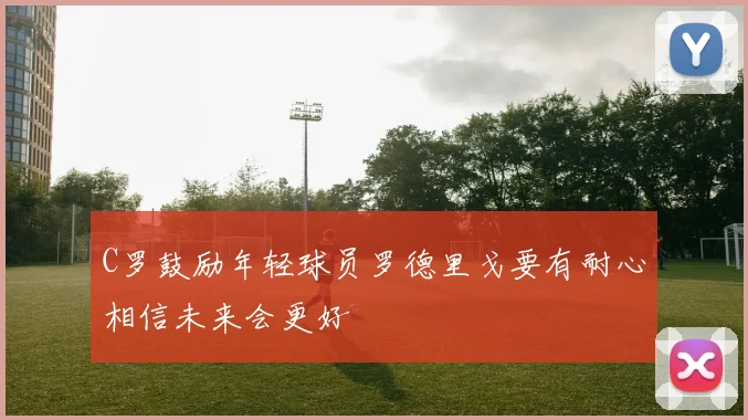 C罗鼓励年轻球员罗德里戈要有耐心相信未来会更好