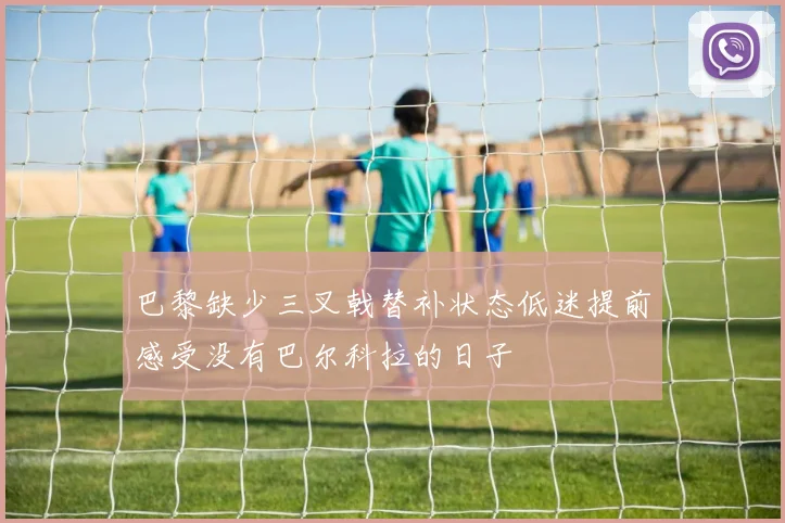 巴黎缺少三叉戟替补状态低迷提前感受没有巴尔科拉的日子