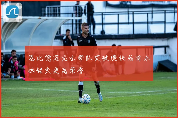 恩比德若无法带队突破现状或将永远错失更高荣誉