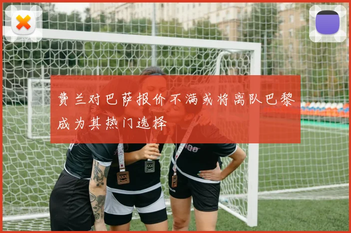 费兰对巴萨报价不满或将离队巴黎成为其热门选择
